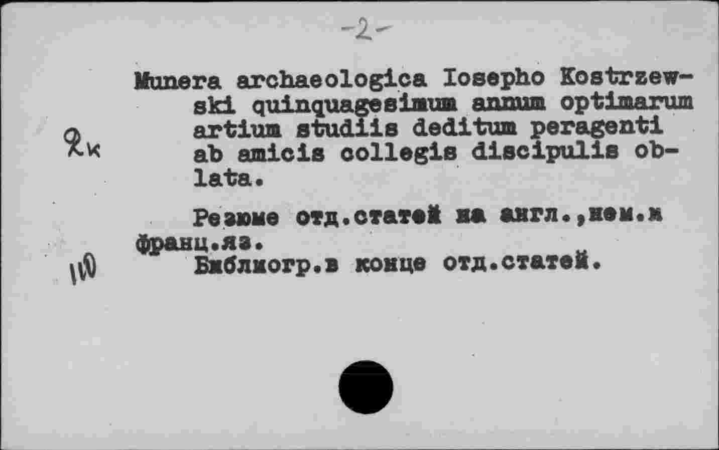 ﻿Munera archaeologies losepho Kostrzew-ski quinquagesimum annum optimarum artium atudiis dedi turn peragenti ab amie і в collegia discipulie Ob'-lata.
Резюме отд.статей на англ.,нем.» франц.яз.
Бжблмогр.в конце отд.статен.